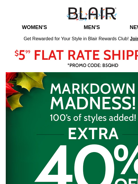 Enter the Markdown Madness! End of Season Doorbusters starting at $7.99 + Extra 40% Off All Markdowns! Blair Women's Men's New Arrivals Get Rewarded for Your Style in Blair Rewards Club! Join