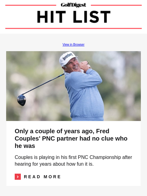 GolfDigest View in Browser Fred Couples Only a couple of years ago, Fred Couples' PNC partner had no clue who he was Couples is playing in his first PNC Championship after hearing for years about