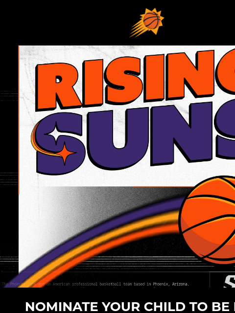 Enter Now for Your Chance to Win! Suns Super Fan Giveaway NOMINATE YOUR CHILD TO BE PART OF A SUNS GAMEDAY! Don't miss your chance to nominate your child to be a part of the Rising Suns program and