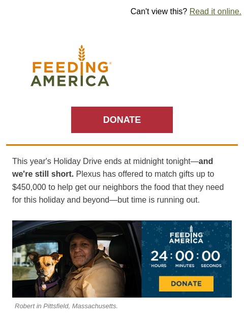 Feeding America's Holiday Drive ends at midnight. | Can't view this? Read it online. Feeding America. DONATE This year's Holiday Drive ends at midnight tonight—and we're still short.