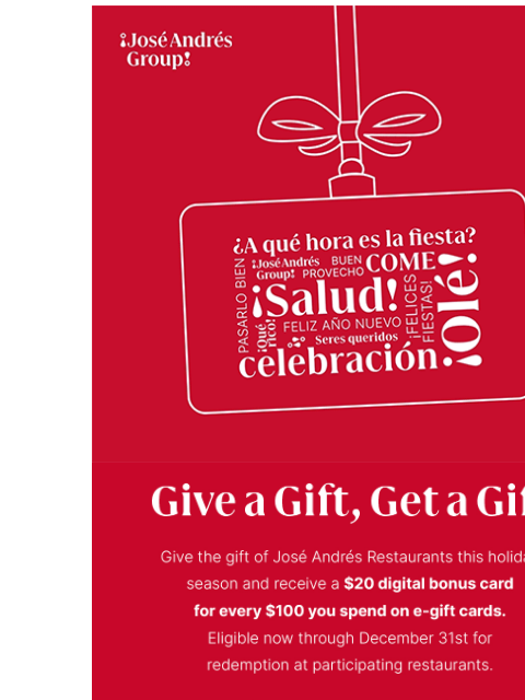 Look no further. Give a gift, get a gift. ¡José Andrés Group! [moving image of a seasonal gift card] Give a Gift, Get a Gift Give the gift of Jose Andres Restaurants this holiday season and receive a