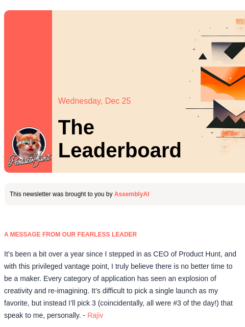 Our CEO is giving his takes on some of his favorite products from 2024 Product Hunt Wednesday, Dec 25 The Leaderboard This newsletter was brought to you by AssemblyAI A MESSAGE FROM OUR FEARLESS LEADER