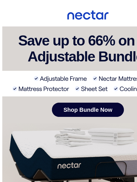 Save up to 66% on our top-selling Adjustable Bundle.* Plus simple & easy steps on how to setup your new mattress. All mattress purchases include our 365-night risk-free home trial. Nectar Logo Save